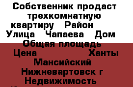 Собственник продаст трехкомнатную квартиру › Район ­ 10 › Улица ­ Чапаева › Дом ­ 93 › Общая площадь ­ 70 › Цена ­ 3 690 000 - Ханты-Мансийский, Нижневартовск г. Недвижимость » Квартиры продажа   . Ханты-Мансийский,Нижневартовск г.